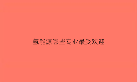 氢能源哪些专业最受欢迎