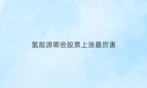 氢能源哪些股票上涨最厉害