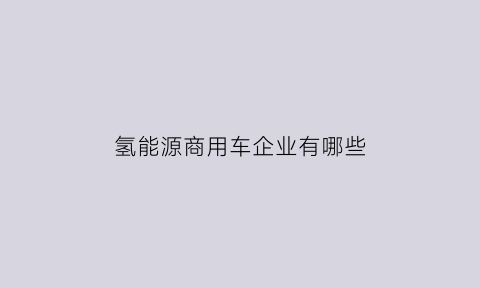 氢能源商用车企业有哪些