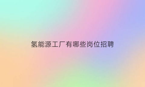 氢能源工厂有哪些岗位招聘(氢能源工厂有哪些岗位招聘信息)