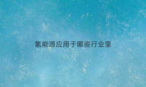 氢能源应用于哪些行业里