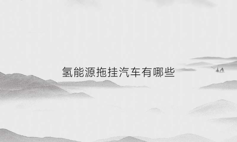 氢能源拖挂汽车有哪些