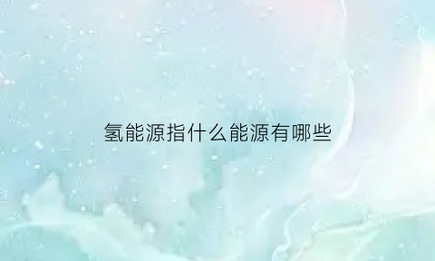 氢能源指什么能源有哪些