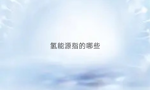 氢能源指的哪些