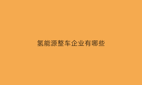 氢能源整车企业有哪些