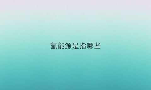 氢能源是指哪些