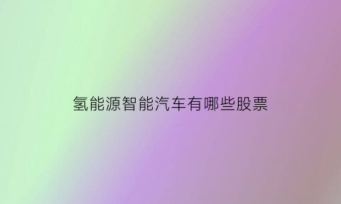 氢能源智能汽车有哪些股票(氢能源汽车概念股票有哪些)