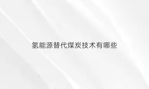 氢能源替代煤炭技术有哪些