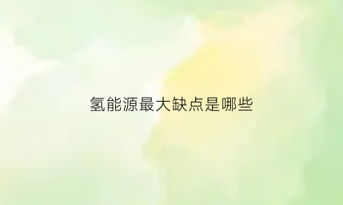 氢能源最大缺点是哪些(氢能源最大缺点是哪些方面)