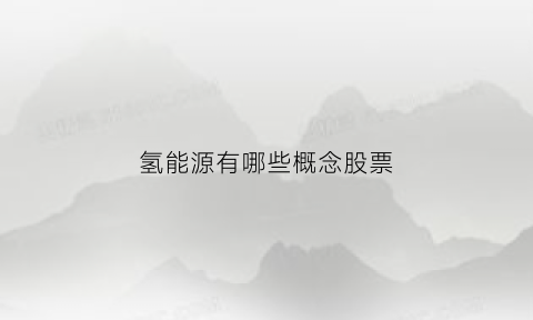 氢能源有哪些概念股票(氢能源概念股龙头股)