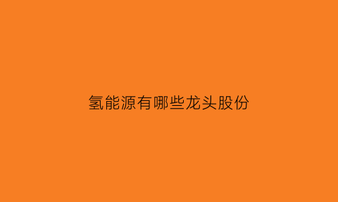 氢能源有哪些龙头股份