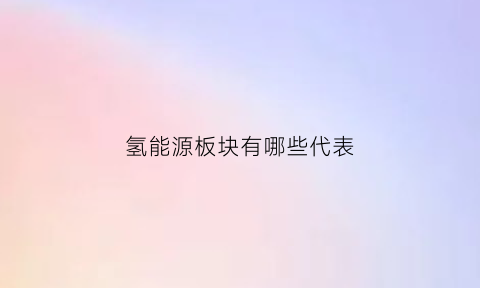 氢能源板块有哪些代表(氢能源板块的龙头是哪一个)