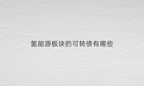 氢能源板块的可转债有哪些(氢能源板块的可转债有哪些公司)