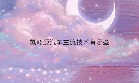 氢能源汽车主流技术有哪些