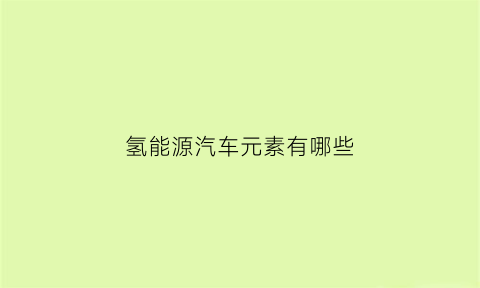 氢能源汽车元素有哪些