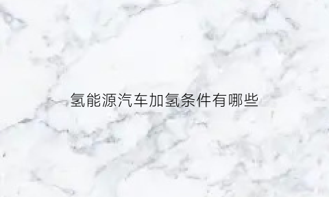 氢能源汽车加氢条件有哪些