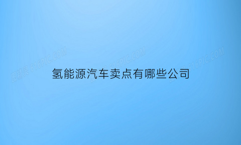 氢能源汽车卖点有哪些公司