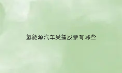 氢能源汽车受益股票有哪些(氢能汽车概念龙头股)