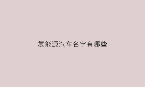 氢能源汽车名字有哪些(氢能汽车排名)