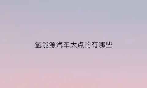 氢能源汽车大点的有哪些