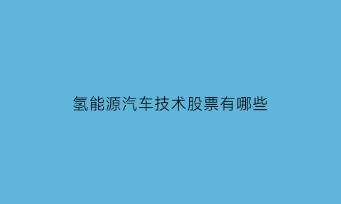 氢能源汽车技术股票有哪些