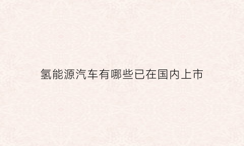 氢能源汽车有哪些已在国内上市(氢能源汽车有哪些已在国内上市的)