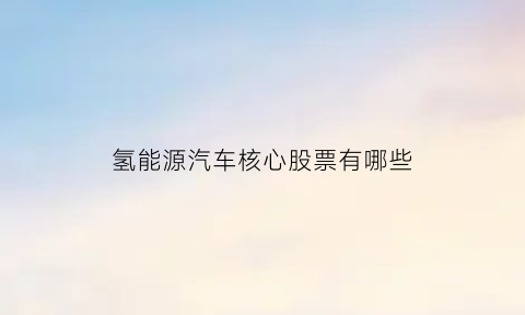 氢能源汽车核心股票有哪些