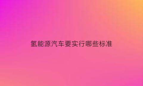 氢能源汽车要实行哪些标准