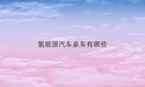 氢能源汽车豪车有哪些