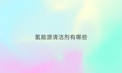 氢能源清洁剂有哪些