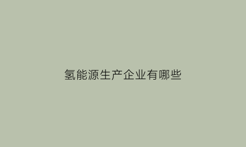 氢能源生产企业有哪些(氢能源生产企业有哪些公司)