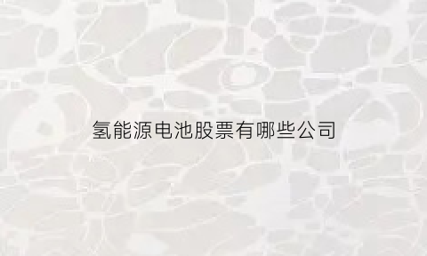 氢能源电池股票有哪些公司