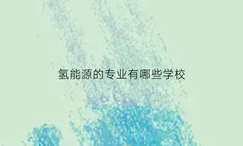 氢能源的专业有哪些学校