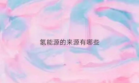 氢能源的来源有哪些