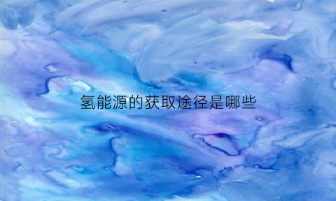 氢能源的获取途径是哪些