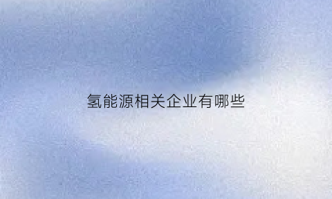 氢能源相关企业有哪些