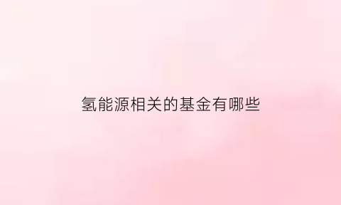 氢能源相关的基金有哪些