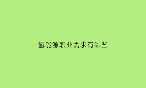 氢能源职业需求有哪些