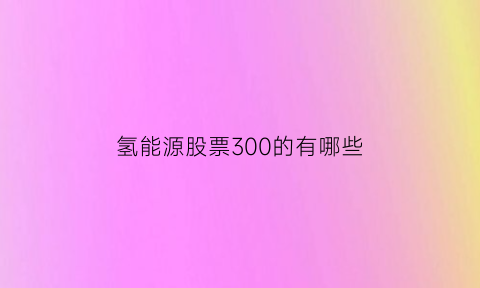 氢能源股票300的有哪些