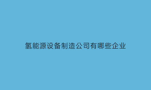 氢能源设备制造公司有哪些企业