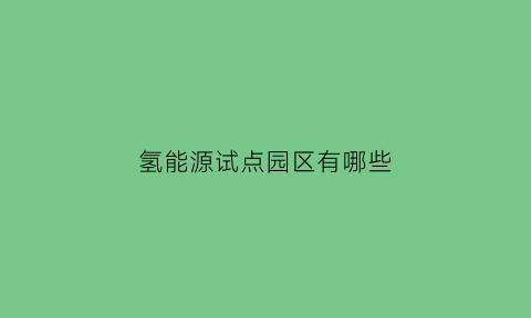 氢能源试点园区有哪些