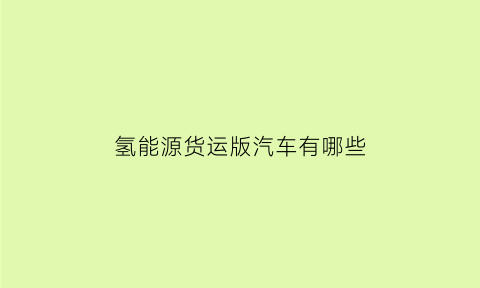 氢能源货运版汽车有哪些