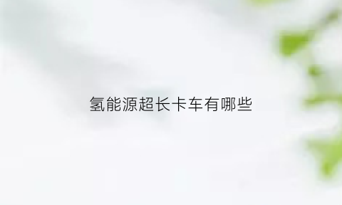 氢能源超长卡车有哪些