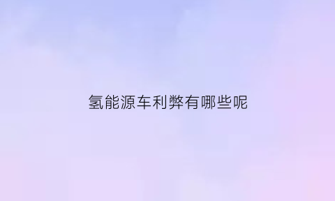 氢能源车利弊有哪些呢(氢能源车利弊有哪些呢知乎)