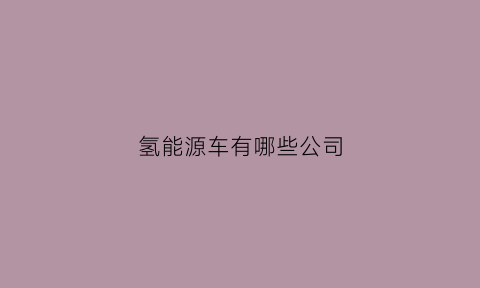 氢能源车有哪些公司(氢能源车有哪些公司)