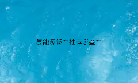 氢能源轿车推荐哪些车(氢能源汽车可行吗)