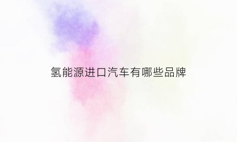 氢能源进口汽车有哪些品牌