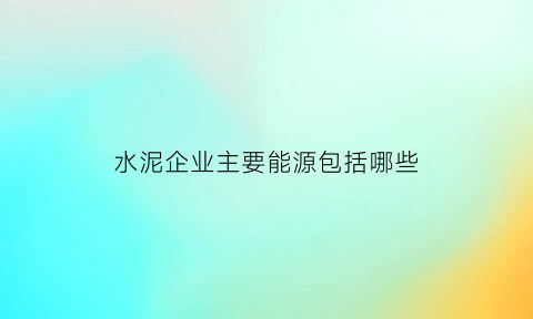 水泥企业主要能源包括哪些