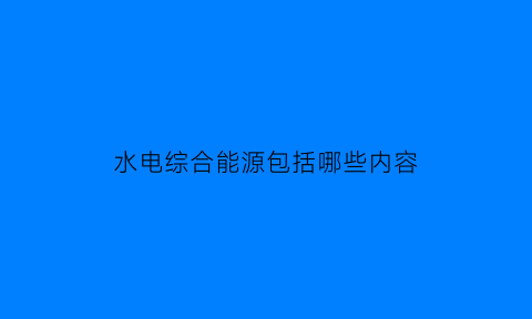 水电综合能源包括哪些内容