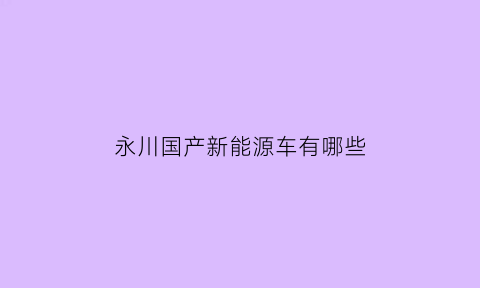 永川国产新能源车有哪些(永川新能源汽车哪儿有卖)